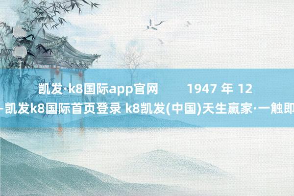 凯发·k8国际app官网 1947 年 12 月-凯发k8国际首页登录 k8凯发(中国)天生赢家·一触即发