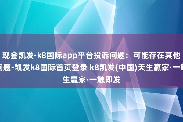 现金凯发·k8国际app平台投诉问题:可能存在其他投诉问题-凯发k8国际首页登录 k8凯发(中国)天生赢家·一触即发