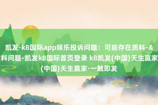 凯发·k8国际app娱乐投诉问题:可能存在质料->其他质料问题-凯发k8国际首页登录 k8凯发(中国)天生赢家·一触即发