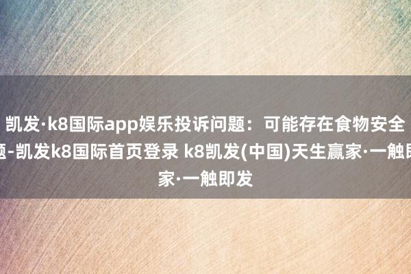 凯发·k8国际app娱乐投诉问题:可能存在食物安全问题-凯发k8国际首页登录 k8凯发(中国)天生赢家·一触即发