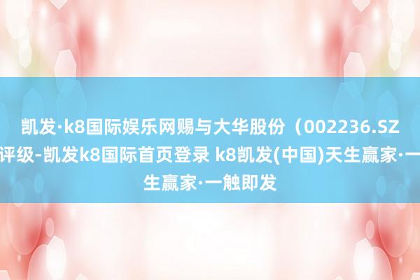 凯发·k8国际娱乐网赐与大华股份(002236.SZ)买入评级-凯发k8国际首页登录 k8凯发(中国)天生赢家·一触即发
