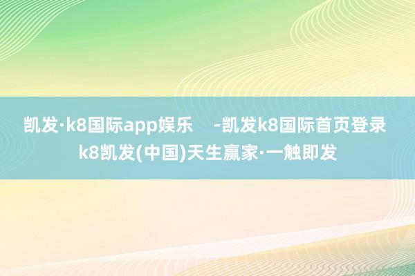 凯发·k8国际app娱乐 -凯发k8国际首页登录 k8凯发(中国)天生赢家·一触即发