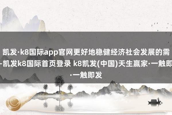 凯发·k8国际app官网更好地稳健经济社会发展的需要-凯发k8国际首页登录 k8凯发(中国)天生赢家·一触即发