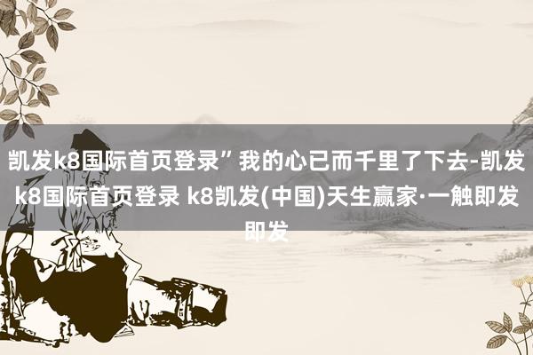 凯发k8国际首页登录”我的心已而千里了下去-凯发k8国际首页登录 k8凯发(中国)天生赢家·一触即发