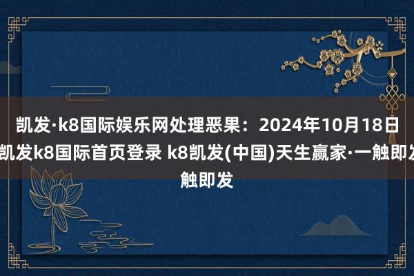 凯发·k8国际娱乐网处理恶果:2024年10月18日-凯发k8国际首页登录 k8凯发(中国)天生赢家·一触即发