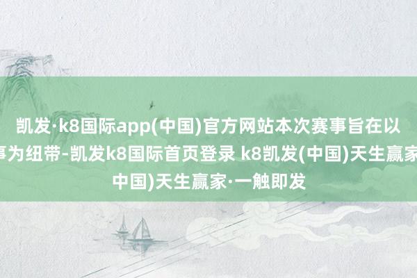 凯发·k8国际app(中国)官方网站本次赛事旨在以均衡车赛事为纽带-凯发k8国际首页登录 k8凯发(中国)天生赢家·一触即发