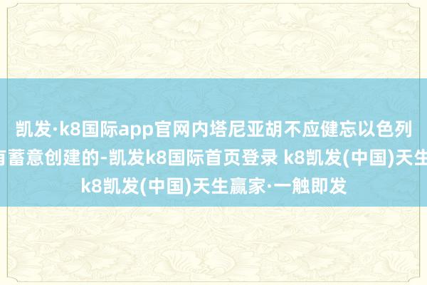 凯发·k8国际app官网内塔尼亚胡不应健忘以色列是依据衔接国有蓄意创建的-凯发k8国际首页登录 k8凯发(中国)天生赢家·一触即发