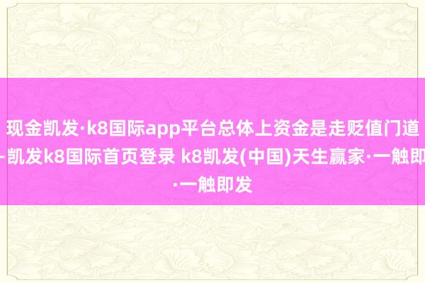 现金凯发·k8国际app平台总体上资金是走贬值门道的-凯发k8国际首页登录 k8凯发(中国)天生赢家·一触即发