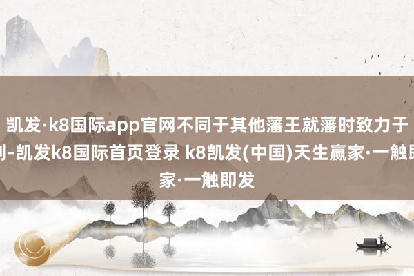 凯发·k8国际app官网不同于其他藩王就藩时致力于搜刮-凯发k8国际首页登录 k8凯发(中国)天生赢家·一触即发