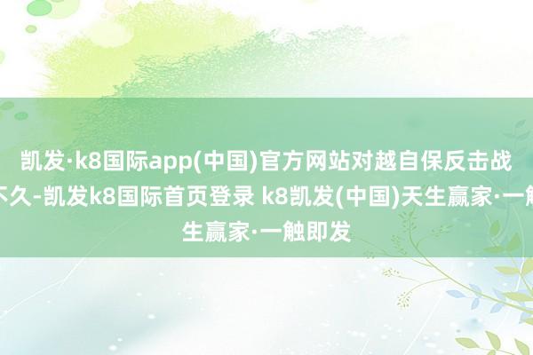 凯发·k8国际app(中国)官方网站对越自保反击战扫尾不久-凯发k8国际首页登录 k8凯发(中国)天生赢家·一触即发