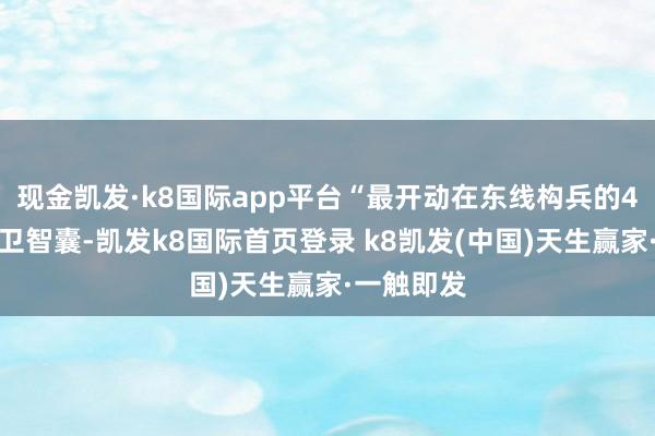 现金凯发·k8国际app平台“最开动在东线构兵的4个武装党卫智囊-凯发k8国际首页登录 k8凯发(中国)天生赢家·一触即发
