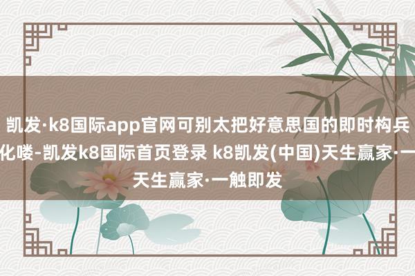 凯发·k8国际app官网可别太把好意思国的即时构兵力给神化喽-凯发k8国际首页登录 k8凯发(中国)天生赢家·一触即发
