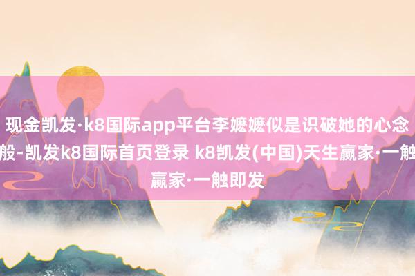 现金凯发·k8国际app平台李嬷嬷似是识破她的心念念一般-凯发k8国际首页登录 k8凯发(中国)天生赢家·一触即发