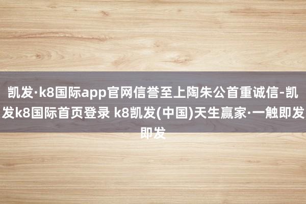 凯发·k8国际app官网信誉至上陶朱公首重诚信-凯发k8国际首页登录 k8凯发(中国)天生赢家·一触即发