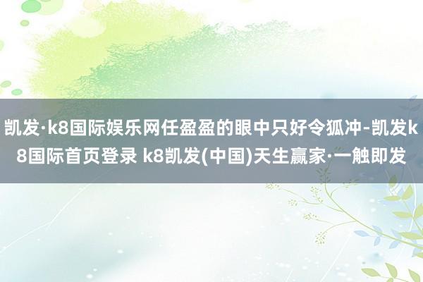 凯发·k8国际娱乐网任盈盈的眼中只好令狐冲-凯发k8国际首页登录 k8凯发(中国)天生赢家·一触即发