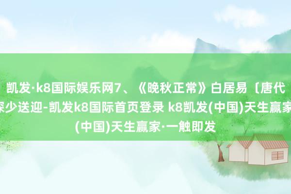 凯发·k8国际娱乐网7、《晚秋正常》白居易〔唐代〕地僻门深少送迎-凯发k8国际首页登录 k8凯发(中国)天生赢家·一触即发