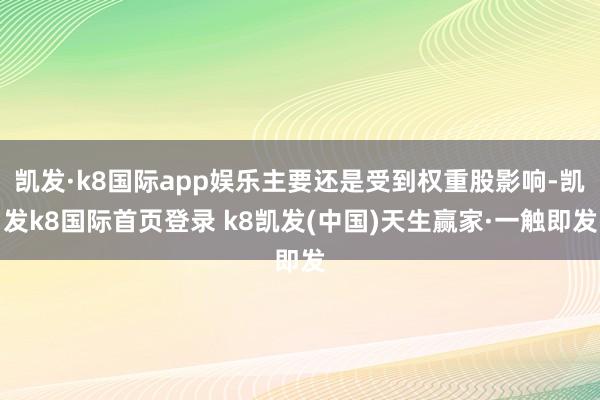 凯发·k8国际app娱乐主要还是受到权重股影响-凯发k8国际首页登录 k8凯发(中国)天生赢家·一触即发