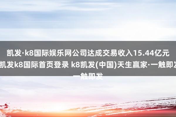 凯发·k8国际娱乐网公司达成交易收入15.44亿元-凯发k8国际首页登录 k8凯发(中国)天生赢家·一触即发