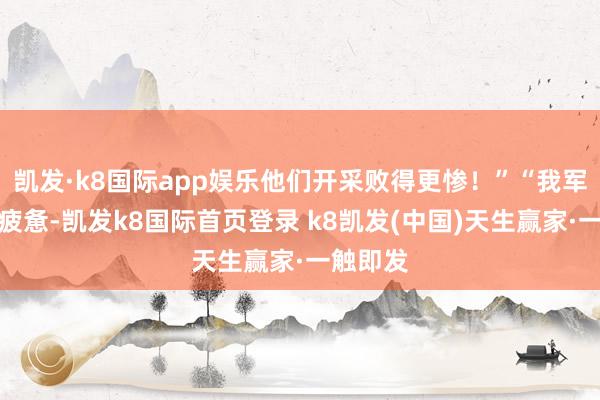 凯发·k8国际app娱乐他们开采败得更惨!”“我军照旧很疲惫-凯发k8国际首页登录 k8凯发(中国)天生赢家·一触即发