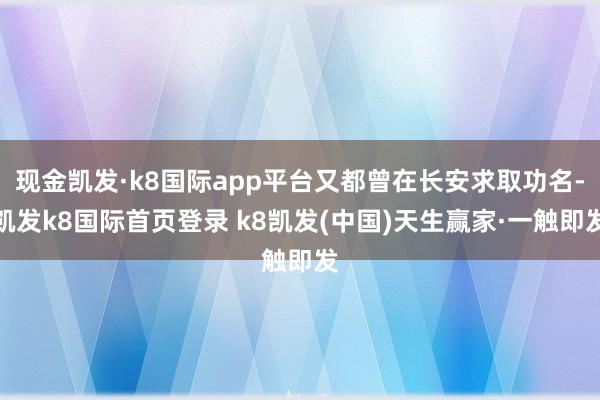现金凯发·k8国际app平台又都曾在长安求取功名-凯发k8国际首页登录 k8凯发(中国)天生赢家·一触即发