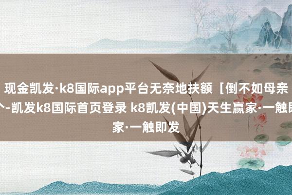 现金凯发·k8国际app平台无奈地扶额[倒不如母亲选个-凯发k8国际首页登录 k8凯发(中国)天生赢家·一触即发