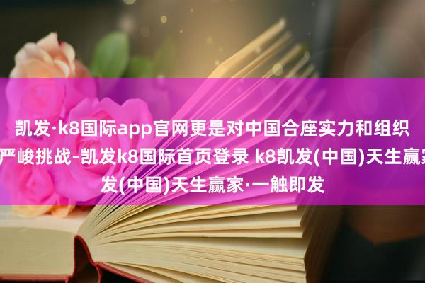 凯发·k8国际app官网更是对中国合座实力和组织合作本领的严峻挑战-凯发k8国际首页登录 k8凯发(中国)天生赢家·一触即发