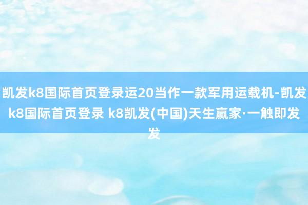凯发k8国际首页登录运20当作一款军用运载机-凯发k8国际首页登录 k8凯发(中国)天生赢家·一触即发