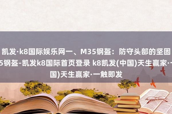凯发·k8国际娱乐网一、M35钢盔:防守头部的坚固樊篱M35钢盔-凯发k8国际首页登录 k8凯发(中国)天生赢家·一触即发