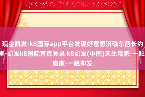 现金凯发·k8国际app平台发现好意思济礁东西长约9公里-凯发k8国际首页登录 k8凯发(中国)天生赢家·一触即发