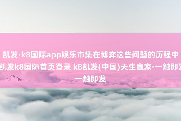 凯发·k8国际app娱乐市集在博弈这些问题的历程中-凯发k8国际首页登录 k8凯发(中国)天生赢家·一触即发