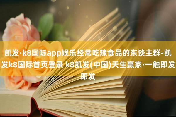 凯发·k8国际app娱乐经常吃辣食品的东谈主群-凯发k8国际首页登录 k8凯发(中国)天生赢家·一触即发
