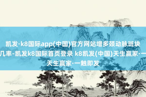凯发·k8国际app(中国)官方网站增多颈动脉斑块发生的几率-凯发k8国际首页登录 k8凯发(中国)天生赢家·一触即发