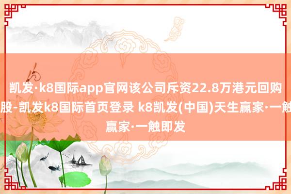 凯发·k8国际app官网该公司斥资22.8万港元回购40万股-凯发k8国际首页登录 k8凯发(中国)天生赢家·一触即发