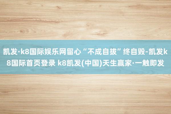 凯发·k8国际娱乐网留心“不成自拔”终自毁-凯发k8国际首页登录 k8凯发(中国)天生赢家·一触即发