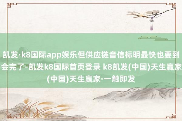 凯发·k8国际app娱乐但供应链音信标明最快也要到2028年才会完了-凯发k8国际首页登录 k8凯发(中国)天生赢家·一触即发