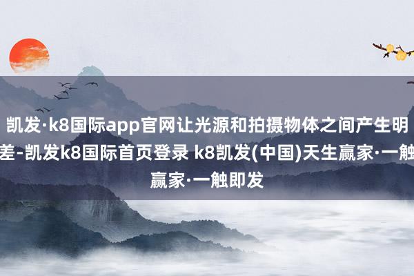 凯发·k8国际app官网让光源和拍摄物体之间产生明暗反差-凯发k8国际首页登录 k8凯发(中国)天生赢家·一触即发
