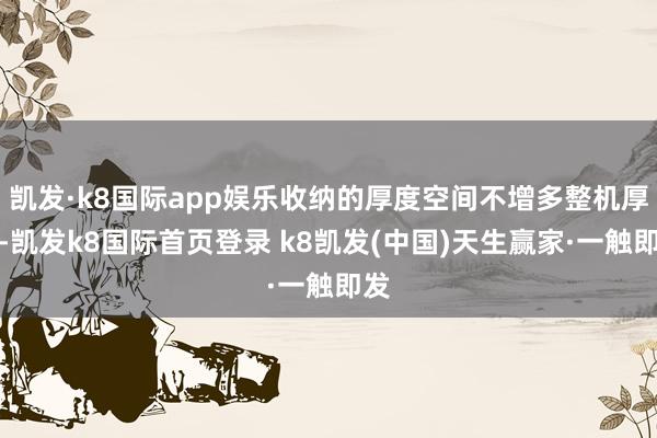 凯发·k8国际app娱乐收纳的厚度空间不增多整机厚度-凯发k8国际首页登录 k8凯发(中国)天生赢家·一触即发