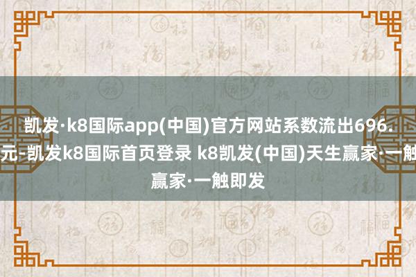 凯发·k8国际app(中国)官方网站系数流出696.20万元-凯发k8国际首页登录 k8凯发(中国)天生赢家·一触即发