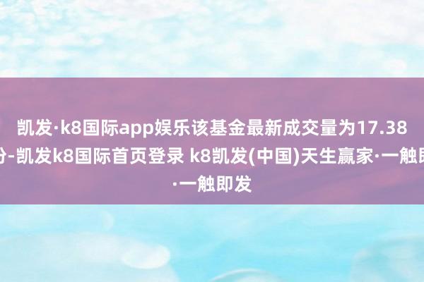 凯发·k8国际app娱乐该基金最新成交量为17.38亿份-凯发k8国际首页登录 k8凯发(中国)天生赢家·一触即发