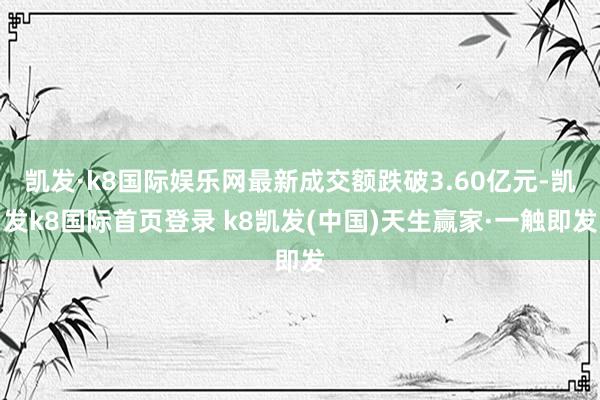 凯发·k8国际娱乐网最新成交额跌破3.60亿元-凯发k8国际首页登录 k8凯发(中国)天生赢家·一触即发