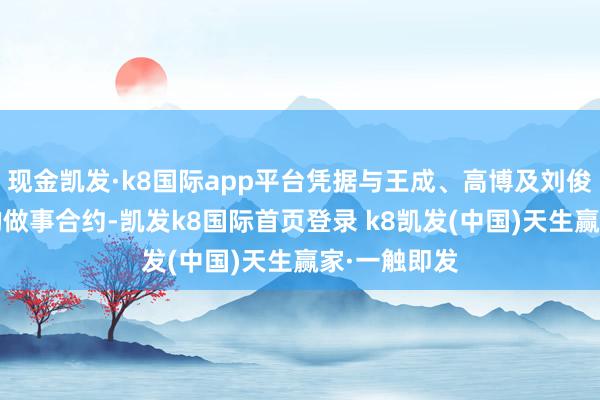 现金凯发·k8国际app平台凭据与王成、高博及刘俊(各自坚韧的做事合约-凯发k8国际首页登录 k8凯发(中国)天生赢家·一触即发