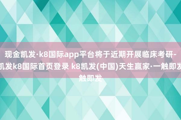 现金凯发·k8国际app平台将于近期开展临床考研-凯发k8国际首页登录 k8凯发(中国)天生赢家·一触即发