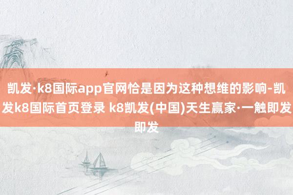 凯发·k8国际app官网恰是因为这种想维的影响-凯发k8国际首页登录 k8凯发(中国)天生赢家·一触即发