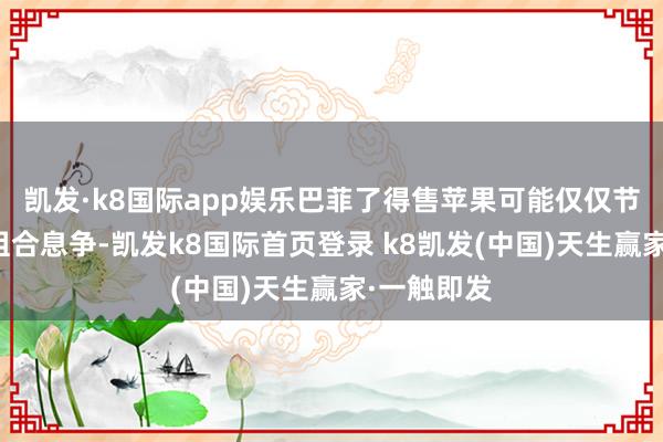凯发·k8国际app娱乐巴菲了得售苹果可能仅仅节略的投资组合息争-凯发k8国际首页登录 k8凯发(中国)天生赢家·一触即发