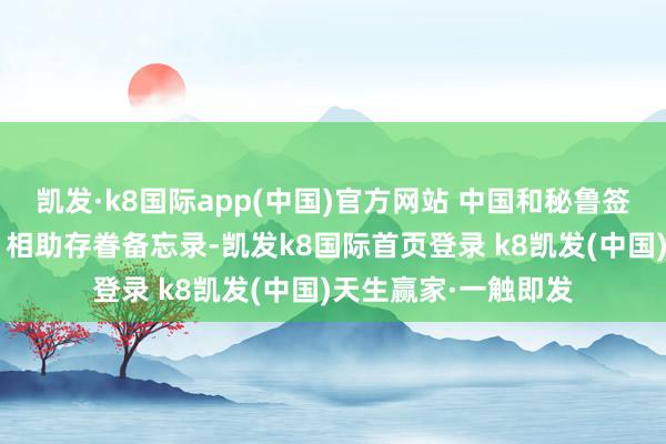 凯发·k8国际app(中国)官方网站 中国和秘鲁签署共建“一带全部”相助存眷备忘录-凯发k8国际首页登录 k8凯发(中国)天生赢家·一触即发