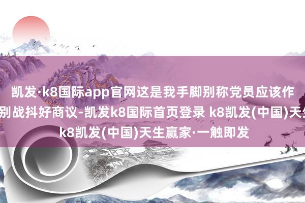 凯发·k8国际app官网这是我手脚别称党员应该作念的！众人遇事别战抖好商议-凯发k8国际首页登录 k8凯发(中国)天生赢家·一触即发
