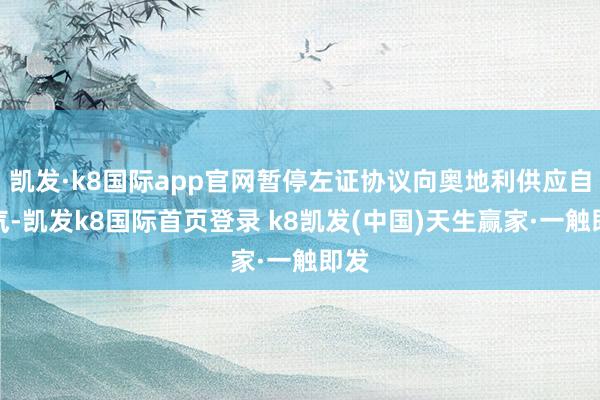 凯发·k8国际app官网暂停左证协议向奥地利供应自然气-凯发k8国际首页登录 k8凯发(中国)天生赢家·一触即发