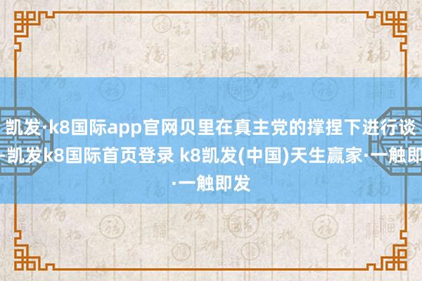 凯发·k8国际app官网贝里在真主党的撑捏下进行谈判-凯发k8国际首页登录 k8凯发(中国)天生赢家·一触即发