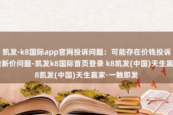 凯发·k8国际app官网投诉问题:可能存在价钱投诉->商场鼎新价问题-凯发k8国际首页登录 k8凯发(中国)天生赢家·一触即发