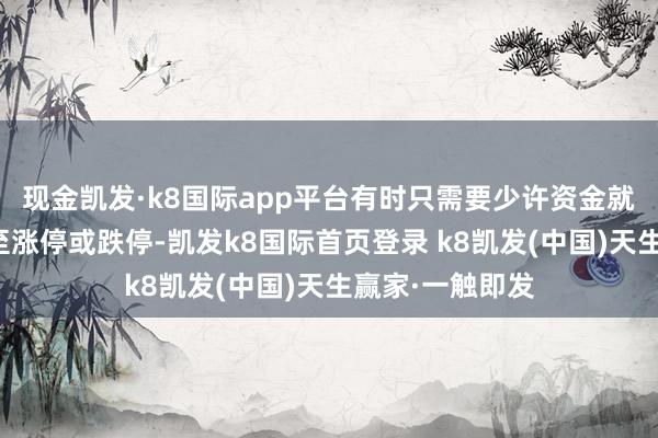 现金凯发·k8国际app平台有时只需要少许资金就不错把价钱拉至涨停或跌停-凯发k8国际首页登录 k8凯发(中国)天生赢家·一触即发